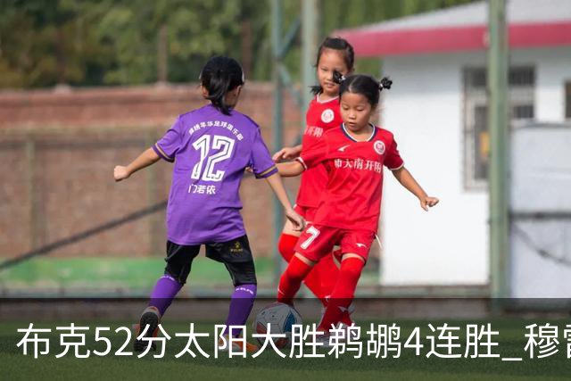 布克52分太阳大胜鹈鹕4连胜 穆雷绝杀老鹰灭火